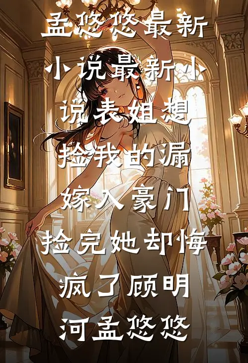 表姐想捡我的漏嫁入豪门，捡完她却悔疯了(顾明河孟悠悠)最新小说_最新小说表姐想捡我的漏嫁入豪门，捡完她却悔疯了顾明河孟悠悠
