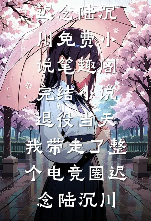 退役当天，我带走了整个电竞圈(迟念陆沉川)免费小说笔趣阁_完结小说退役当天，我带走了整个电竞圈(迟念陆沉川)