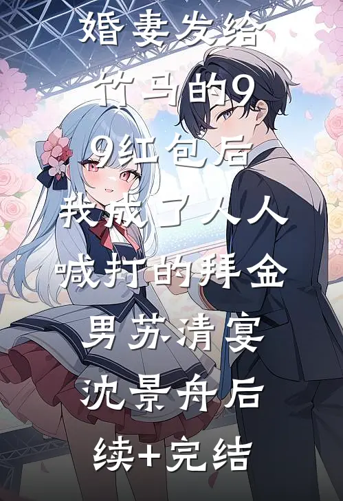 误领了未婚妻发给竹马的99红包后，我成了人人喊打的拜金男苏清宴沈景舟后续+完结