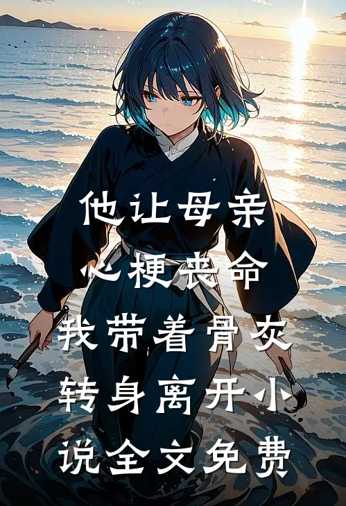他让母亲心梗丧命，我带着骨灰转身离开小说全文免费