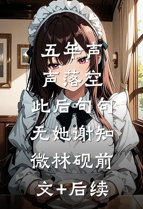 五年声声落空，此后句句无她谢知微林砚前文+后续