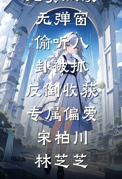 偷听八卦被抓，反倒收获专属偏爱(宋柏川林芝芝)热门小说完结_免费阅读无弹窗偷听八卦被抓，反倒收获专属偏爱宋柏川林芝芝