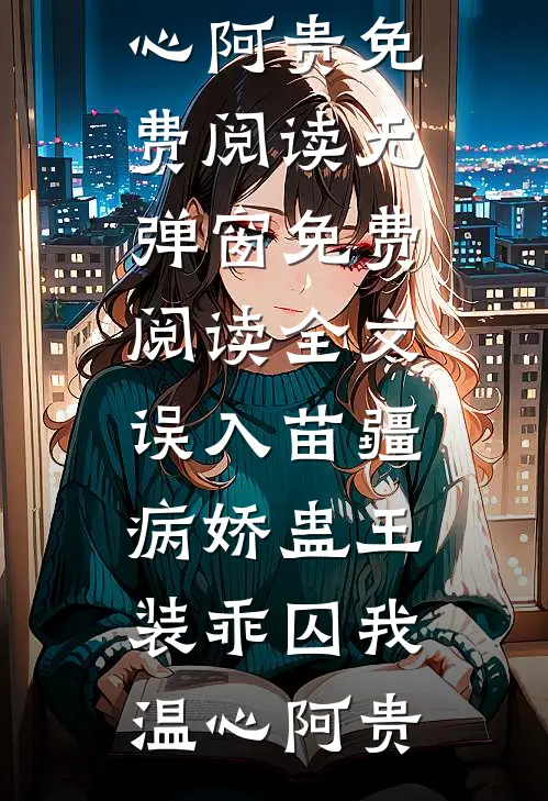 误入苗疆，病娇蛊王装乖囚我(温心阿贵)免费阅读无弹窗_免费阅读全文误入苗疆，病娇蛊王装乖囚我(温心阿贵)