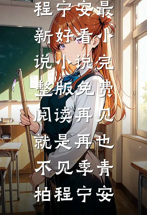 再见，就是再也不见(季青柏程宁安)最新好看小说_小说完整版免费阅读再见，就是再也不见(季青柏程宁安)