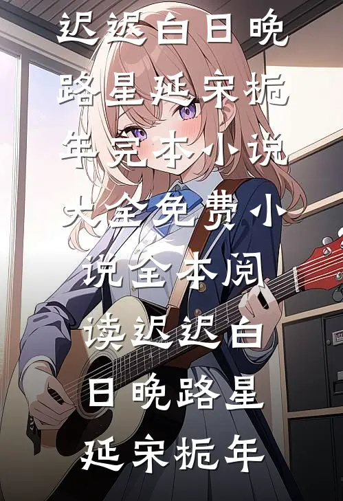 迟迟白日晚(路星延宋栀年)完本小说大全_免费小说全本阅读迟迟白日晚(路星延宋栀年)