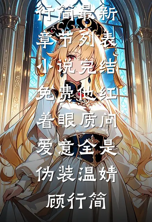 他红着眼质问，爱意全是伪装温婧顾行简最新章节列表_小说完结免费他红着眼质问，爱意全是伪装温婧顾行简