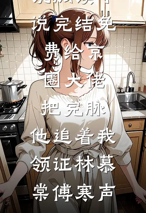 给京圈大佬把完脉，他追着我领证林慕棠傅寒声完结版小说阅读_小说完结免费给京圈大佬把完脉，他追着我领证林慕棠傅寒声