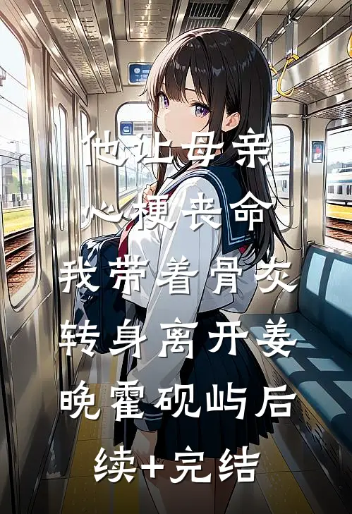 他让母亲心梗丧命，我带着骨灰转身离开姜晚霍砚屿后续+完结