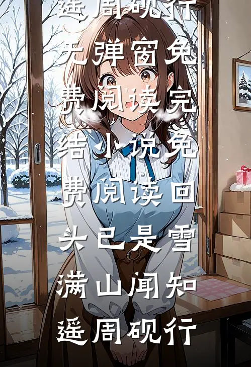 回头已是雪满山闻知遥周砚行无弹窗免费阅读_完结小说免费阅读回头已是雪满山闻知遥周砚行