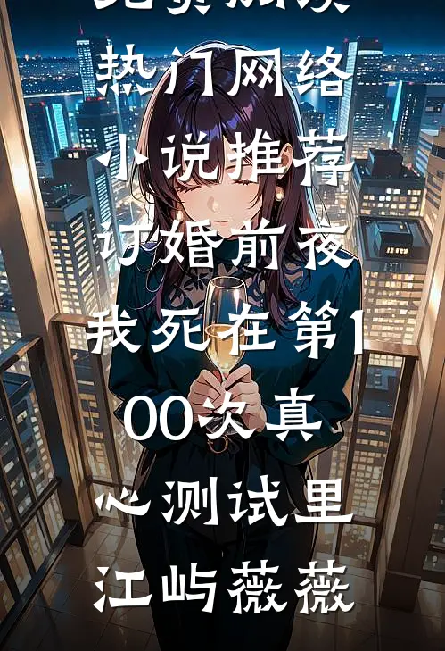 订婚前夜，我死在第100次真心测试里(江屿薇薇)免费阅读_热门网络小说推荐订婚前夜，我死在第100次真心测试里江屿薇薇