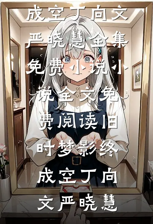 旧时梦影终成空(丁向文严晓慧)全集免费小说_小说全文免费阅读旧时梦影终成空(丁向文严晓慧)