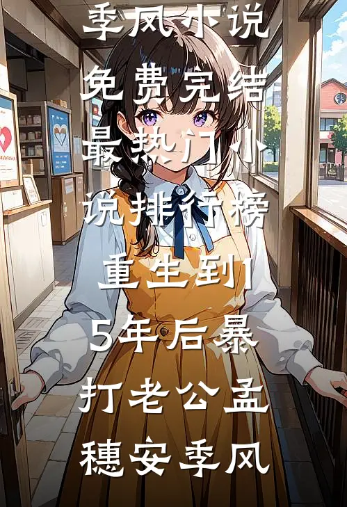 重生到15年后暴打老公孟穗安季风小说免费完结_最热门小说排行榜重生到15年后暴打老公(孟穗安季风)