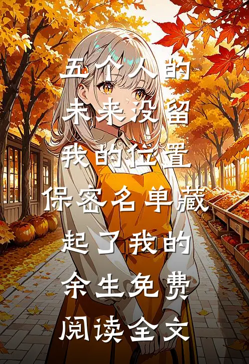 五个人的未来没留我的位置，保密名单藏起了我的余生免费阅读全文
