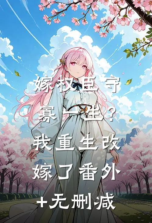 嫁权臣守寡一生？我重生改嫁了番外+无删减