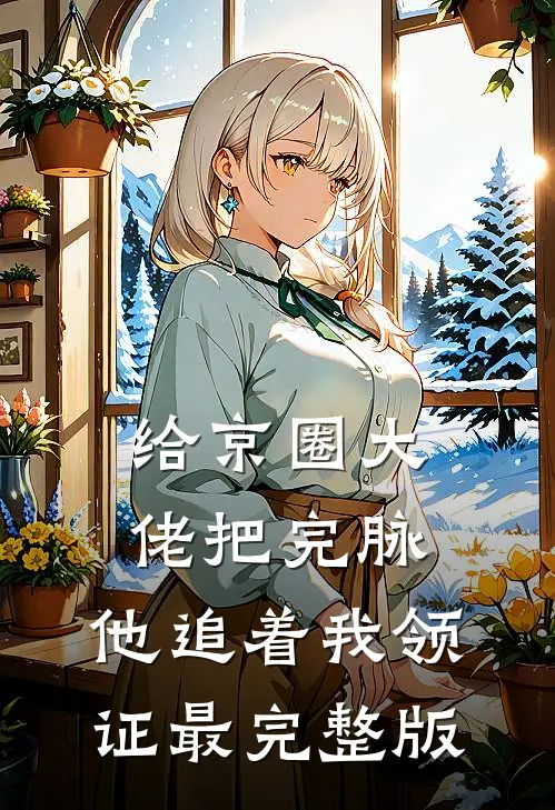 给京圈大佬把完脉，他追着我领证最完整版