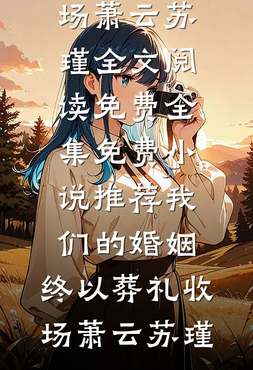 我们的婚姻，终以葬礼收场(萧云苏瑾)全文阅读免费全集_免费小说推荐我们的婚姻，终以葬礼收场萧云苏瑾