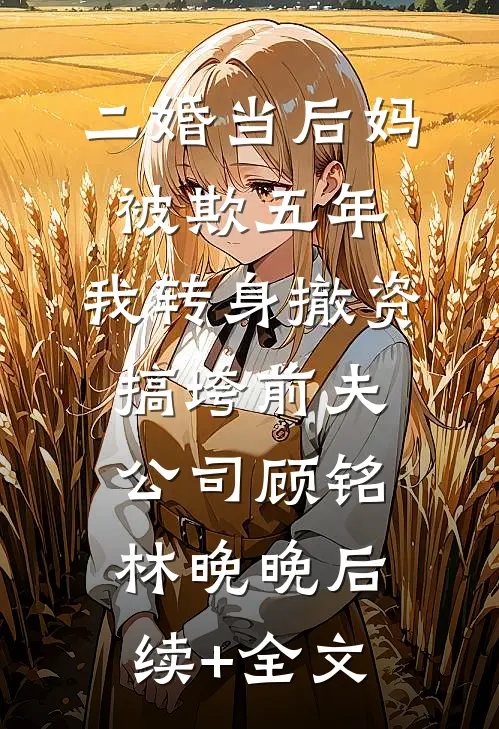二婚当后妈被欺五年，我转身撤资搞垮前夫公司顾铭林晚晚后续+全文