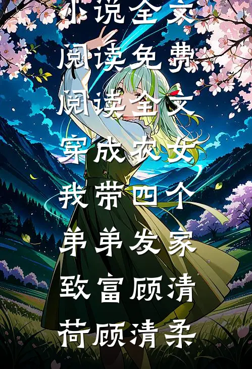 穿成农女，我带四个弟弟发家致富顾清荷顾清柔免费小说全文阅读_免费阅读全文穿成农女，我带四个弟弟发家致富顾清荷顾清柔
