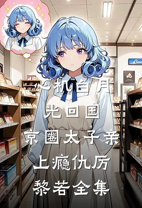 心机白月光回国，京圈太子亲上瘾仇厉黎若全集