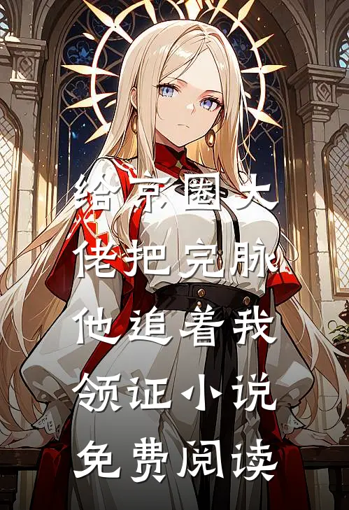 给京圈大佬把完脉，他追着我领证小说免费阅读