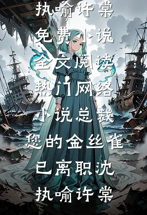 总裁，您的金丝雀已离职(沈执喻许棠)免费小说全文阅读_热门网络小说总裁，您的金丝雀已离职(沈执喻许棠)