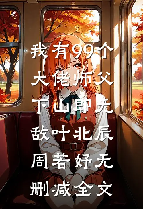 我有99个大佬师父，下山即无敌叶北辰周若妤无删减全文