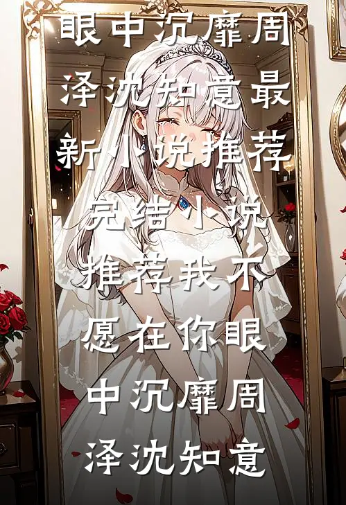 我不愿在你眼中沉靡(周泽沈知意)最新小说推荐_完结小说推荐我不愿在你眼中沉靡(周泽沈知意)