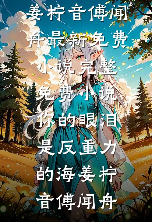 你的眼泪是反重力的海姜柠音傅闻舟最新免费小说_完整免费小说你的眼泪是反重力的海姜柠音傅闻舟