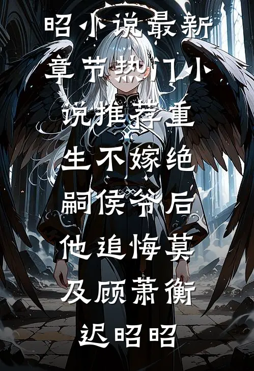 重生不嫁绝嗣侯爷后，他追悔莫及(顾萧衡迟昭昭)小说最新章节_热门小说推荐重生不嫁绝嗣侯爷后，他追悔莫及(顾萧衡迟昭昭)