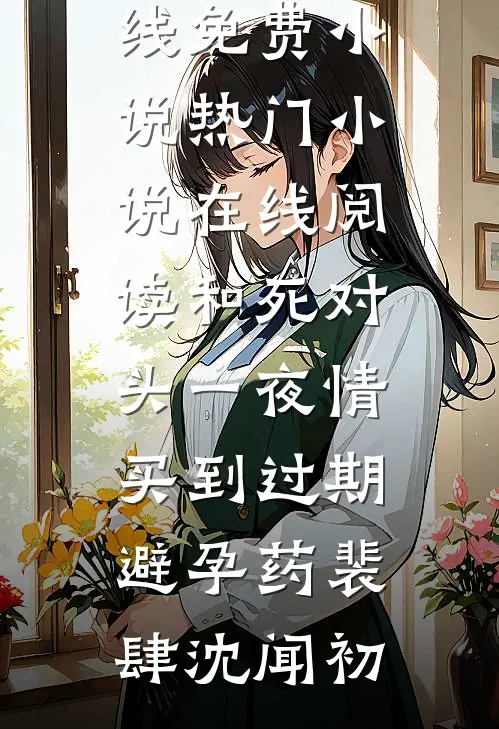 和死对头一夜情，买到过期避孕药裴肆沈闻初在线免费小说_热门小说在线阅读和死对头一夜情，买到过期避孕药裴肆沈闻初