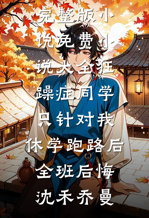 狂躁症同学只针对我，休学跑路后全班后悔沈禾乔曼免费完整版小说_免费小说大全狂躁症同学只针对我，休学跑路后全班后悔沈禾乔曼