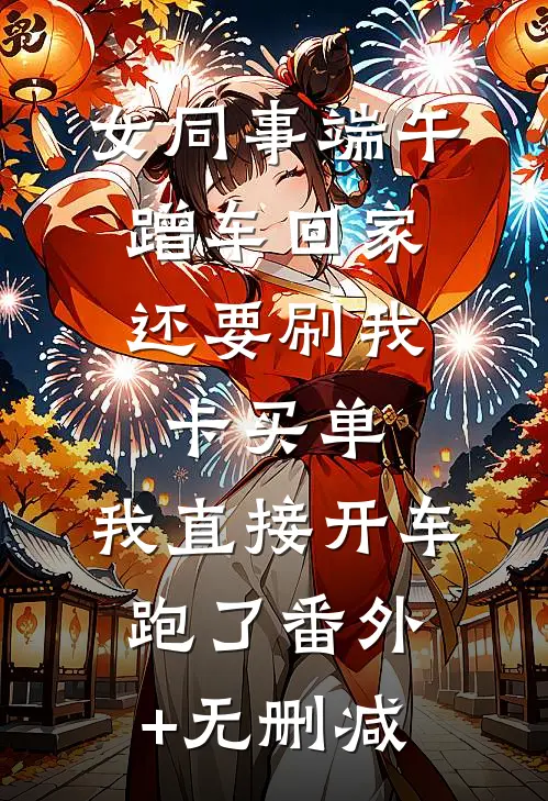 女同事端午蹭车回家，还要刷我卡买单，我直接开车跑了番外+无删减