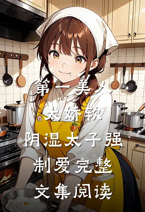 第一美人太娇软，阴湿太子强制爱完整文集阅读