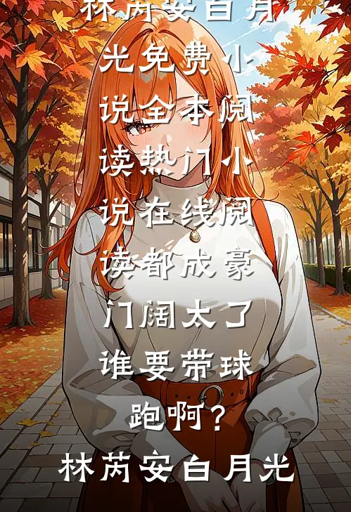 都成豪门阔太了，谁要带球跑啊？林芮安白月光免费小说全本阅读_热门小说在线阅读都成豪门阔太了，谁要带球跑啊？(林芮安白月光)