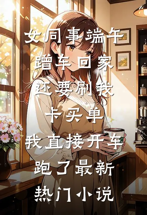 女同事端午蹭车回家，还要刷我卡买单，我直接开车跑了最新热门小说