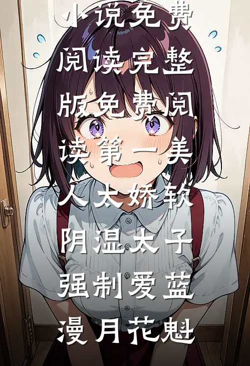 第一美人太娇软，阴湿太子强制爱(蓝漫月花魁)热门小说免费阅读_完整版免费阅读第一美人太娇软，阴湿太子强制爱蓝漫月花魁