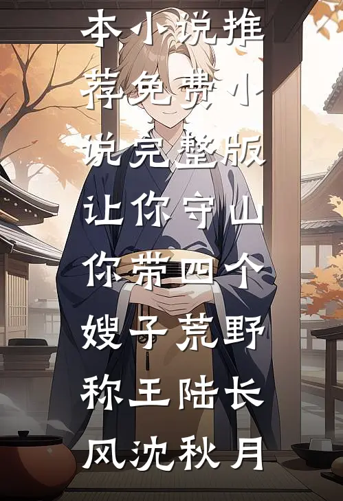 让你守山，你带四个嫂子荒野称王陆长风沈秋月完本小说推荐_免费小说完整版让你守山，你带四个嫂子荒野称王(陆长风沈秋月)