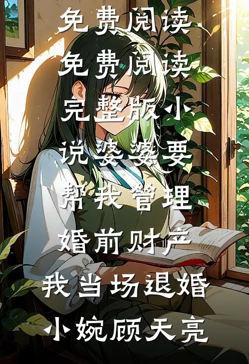 婆婆要帮我管理婚前财产，我当场退婚小婉顾天亮完整版免费阅读_免费阅读完整版小说婆婆要帮我管理婚前财产，我当场退婚(小婉顾天亮)