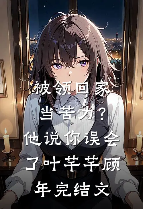 被领回家当苦力？他说：你误会了叶芊芊顾年完结文