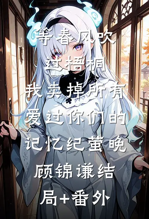 等春风吹过梧桐，我卖掉所有爱过你们的记忆纪萤晚顾锦谦结局+番外