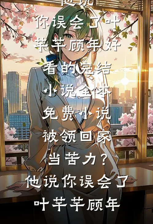 被领回家当苦力？他说：你误会了(叶芊芊顾年)好看的完结小说_全本免费小说被领回家当苦力？他说：你误会了(叶芊芊顾年)