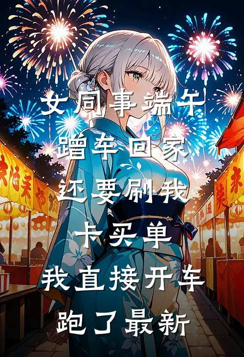 女同事端午蹭车回家，还要刷我卡买单，我直接开车跑了最新