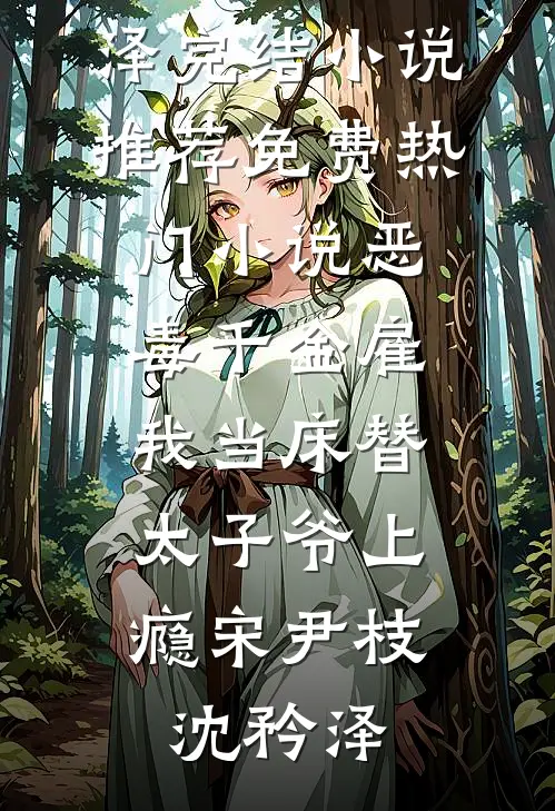 恶毒千金雇我当床替，太子爷上瘾宋尹枝沈矜泽完结小说推荐_免费热门小说恶毒千金雇我当床替，太子爷上瘾宋尹枝沈矜泽