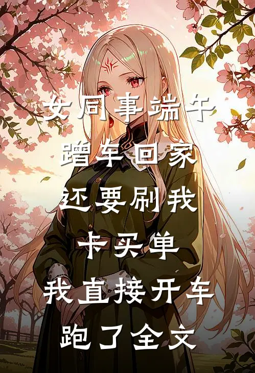 女同事端午蹭车回家，还要刷我卡买单，我直接开车跑了全文