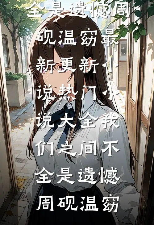 我们之间不全是遗憾(周砚温窈)最新更新小说_热门小说大全我们之间不全是遗憾周砚温窈