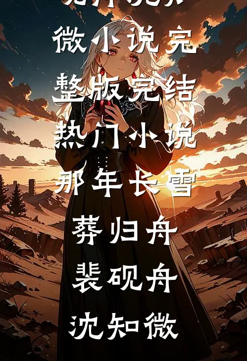 那年长雪葬归舟裴砚舟沈知微小说完整版_完结热门小说那年长雪葬归舟(裴砚舟沈知微)