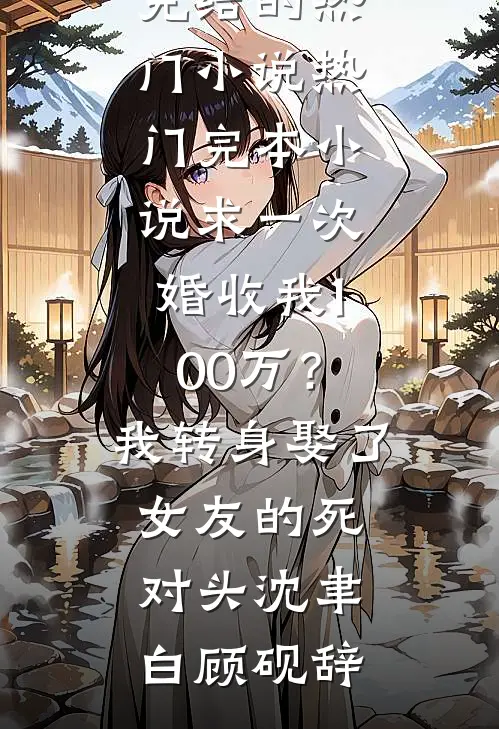 求一次婚收我100万？我转身娶了女友的死对头沈聿白顾砚辞完结的热门小说_热门完本小说求一次婚收我100万？我转身娶了女友的死对头沈聿白顾砚辞