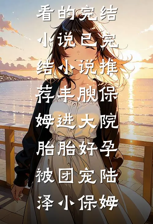 丰腴保姆进大院，胎胎好孕被团宠(陆泽小保姆)好看的完结小说_已完结小说推荐丰腴保姆进大院，胎胎好孕被团宠陆泽小保姆
