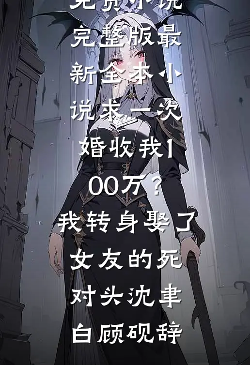 求一次婚收我100万？我转身娶了女友的死对头沈聿白顾砚辞免费小说完整版_最新全本小说求一次婚收我100万？我转身娶了女友的死对头(沈聿白顾砚辞)