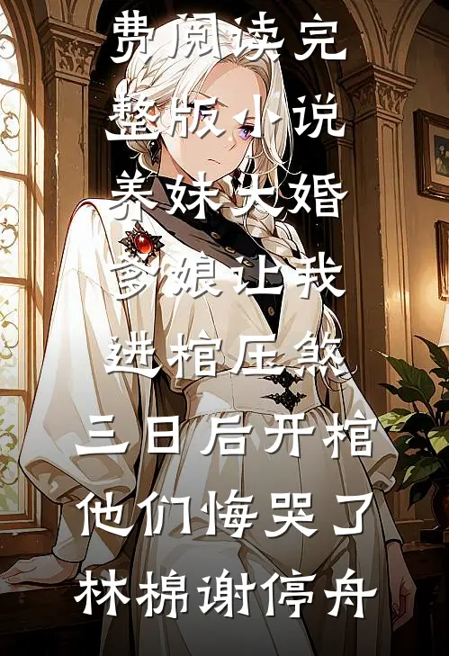 养妹大婚爹娘让我进棺压煞，三日后开棺他们悔哭了(林棉谢停舟)新热门小说_免费阅读完整版小说养妹大婚爹娘让我进棺压煞，三日后开棺他们悔哭了(林棉谢停舟)